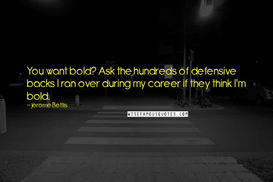 Jerome Bettis Quotes: You want bold? Ask the hundreds of defensive backs I ran over during my career if they think I'm bold.