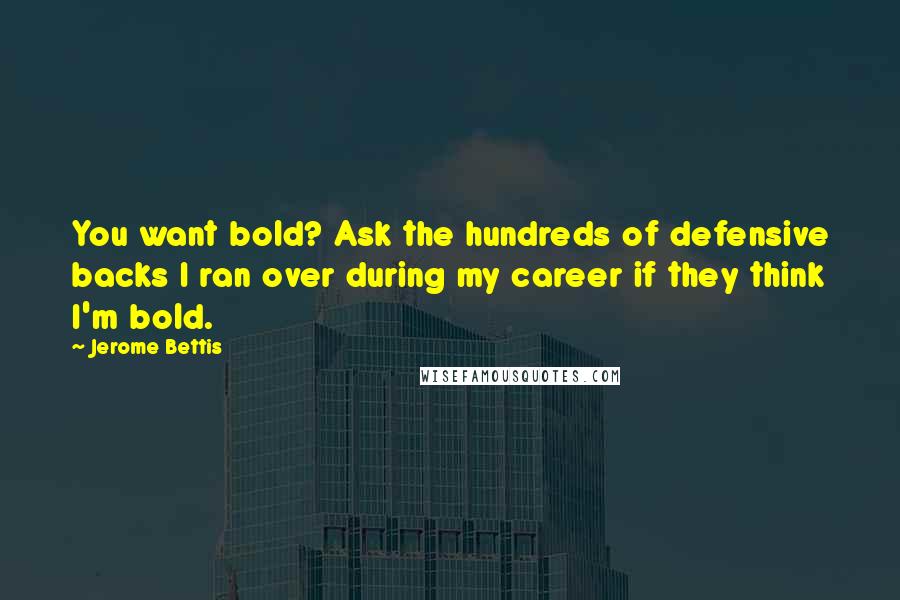 Jerome Bettis Quotes: You want bold? Ask the hundreds of defensive backs I ran over during my career if they think I'm bold.