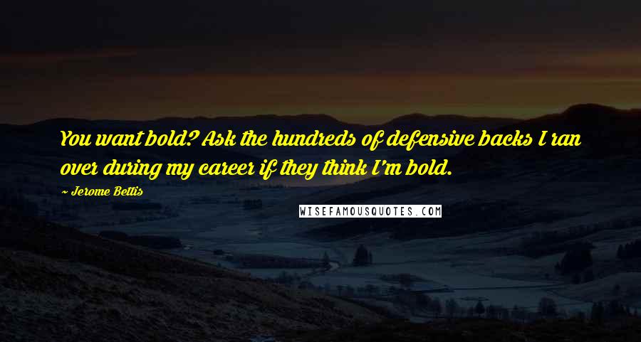 Jerome Bettis Quotes: You want bold? Ask the hundreds of defensive backs I ran over during my career if they think I'm bold.