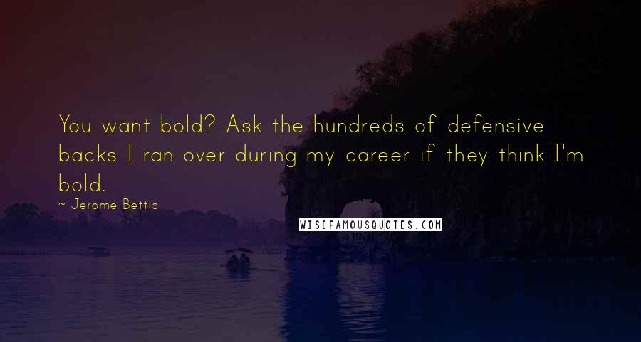 Jerome Bettis Quotes: You want bold? Ask the hundreds of defensive backs I ran over during my career if they think I'm bold.