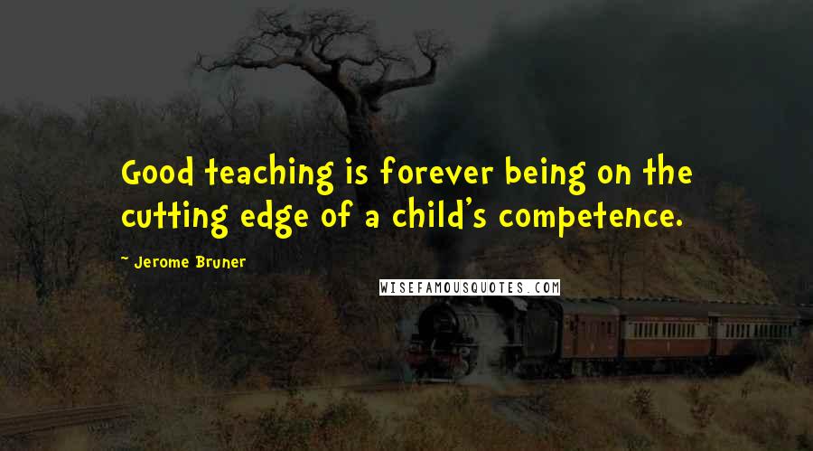 Jerome Bruner Quotes: Good teaching is forever being on the cutting edge of a child's competence.