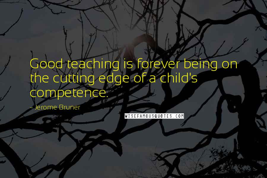 Jerome Bruner Quotes: Good teaching is forever being on the cutting edge of a child's competence.