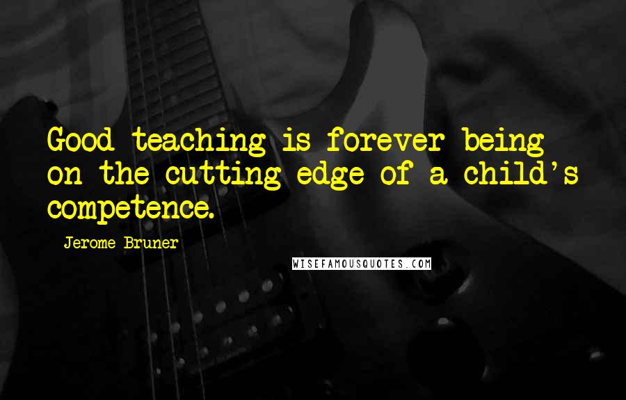 Jerome Bruner Quotes: Good teaching is forever being on the cutting edge of a child's competence.