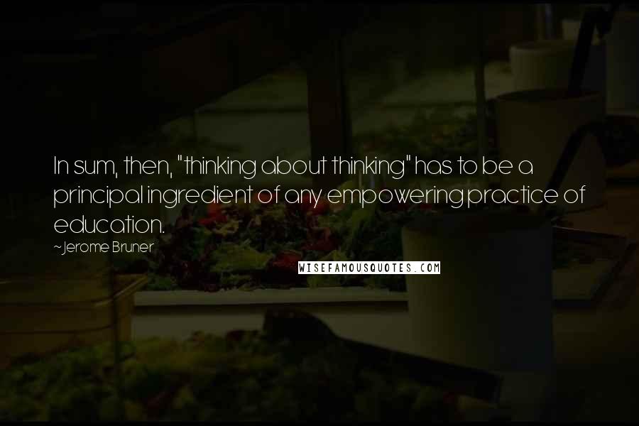 Jerome Bruner Quotes: In sum, then, "thinking about thinking" has to be a principal ingredient of any empowering practice of education.
