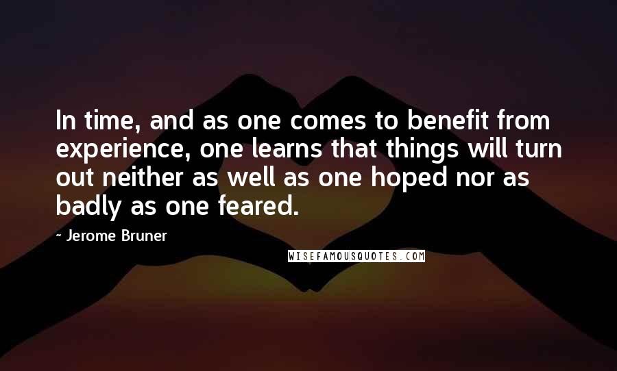 Jerome Bruner Quotes: In time, and as one comes to benefit from experience, one learns that things will turn out neither as well as one hoped nor as badly as one feared.