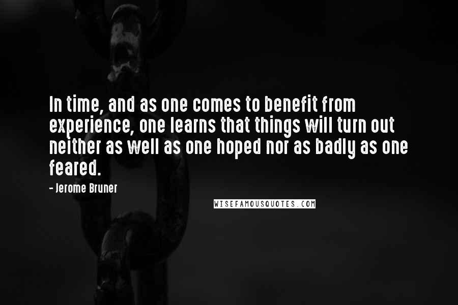 Jerome Bruner Quotes: In time, and as one comes to benefit from experience, one learns that things will turn out neither as well as one hoped nor as badly as one feared.