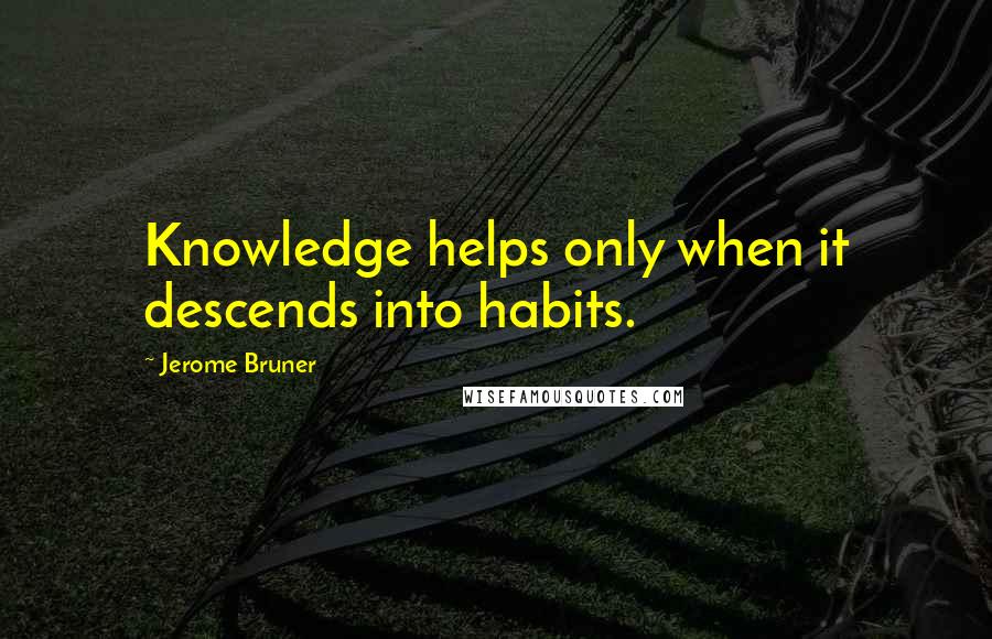 Jerome Bruner Quotes: Knowledge helps only when it descends into habits.