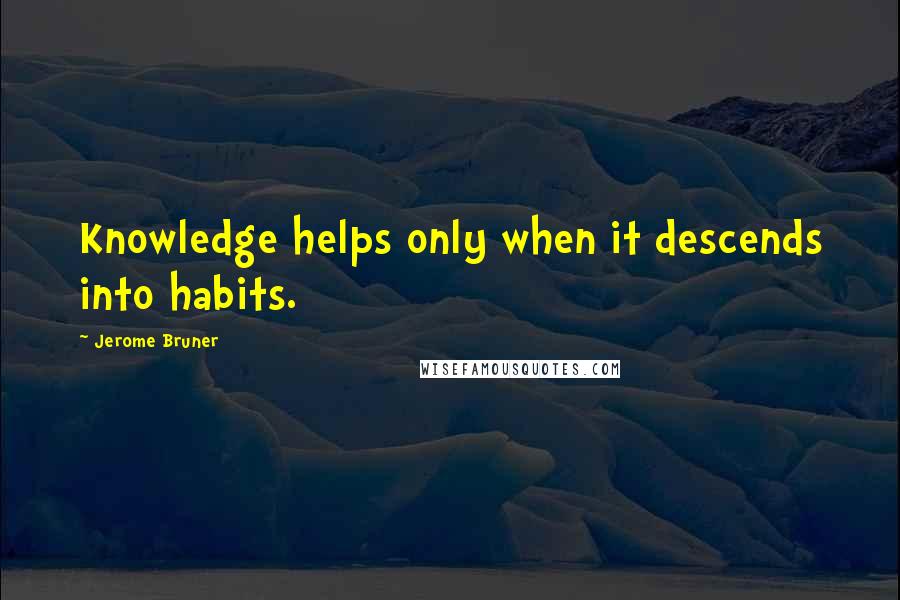 Jerome Bruner Quotes: Knowledge helps only when it descends into habits.