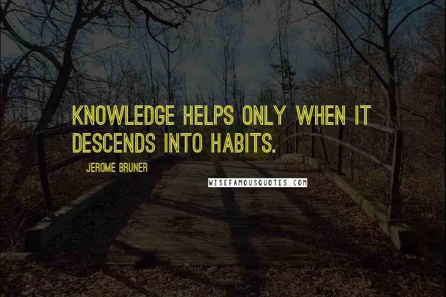 Jerome Bruner Quotes: Knowledge helps only when it descends into habits.