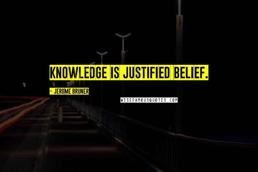 Jerome Bruner Quotes: Knowledge is justified belief.