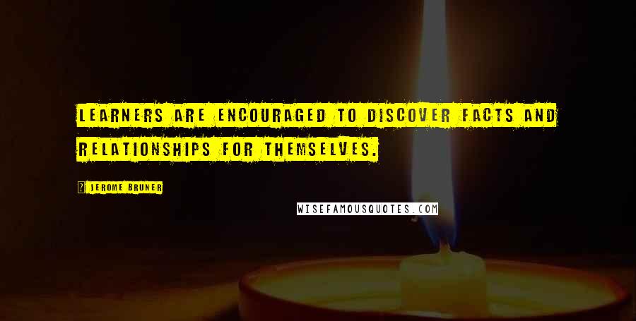 Jerome Bruner Quotes: Learners are encouraged to discover facts and relationships for themselves.
