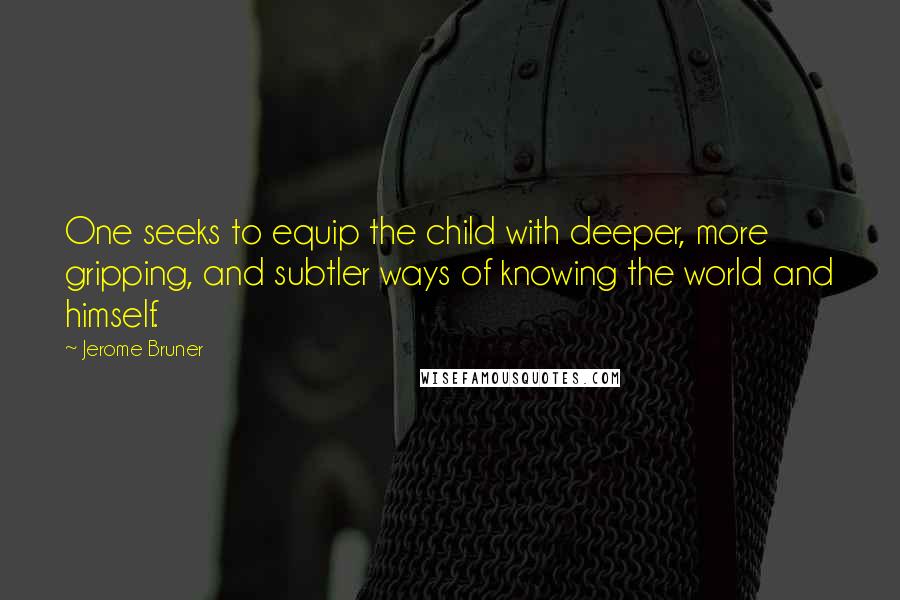 Jerome Bruner Quotes: One seeks to equip the child with deeper, more gripping, and subtler ways of knowing the world and himself.