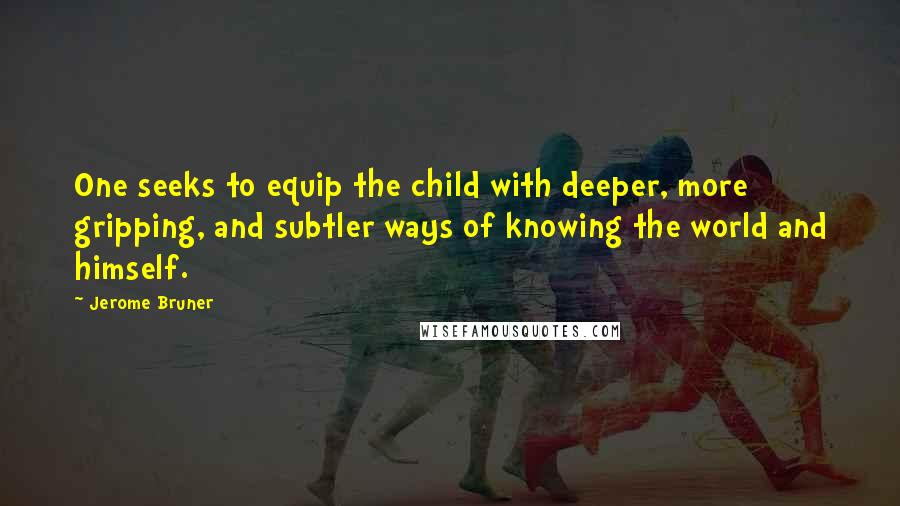 Jerome Bruner Quotes: One seeks to equip the child with deeper, more gripping, and subtler ways of knowing the world and himself.