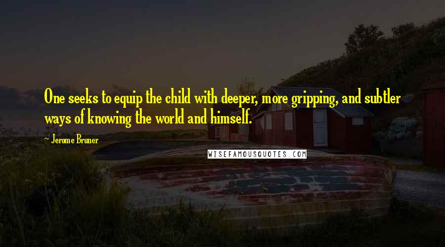 Jerome Bruner Quotes: One seeks to equip the child with deeper, more gripping, and subtler ways of knowing the world and himself.