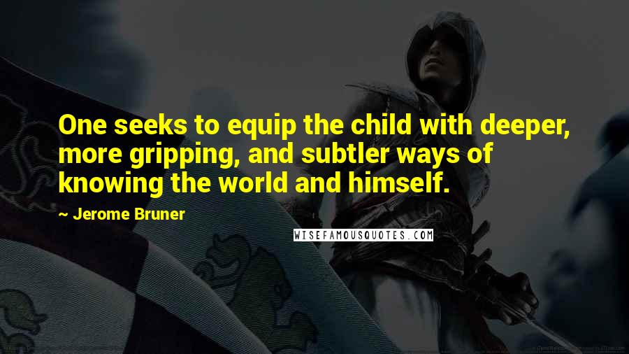 Jerome Bruner Quotes: One seeks to equip the child with deeper, more gripping, and subtler ways of knowing the world and himself.