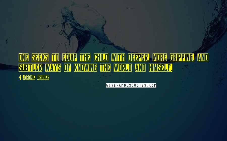 Jerome Bruner Quotes: One seeks to equip the child with deeper, more gripping, and subtler ways of knowing the world and himself.