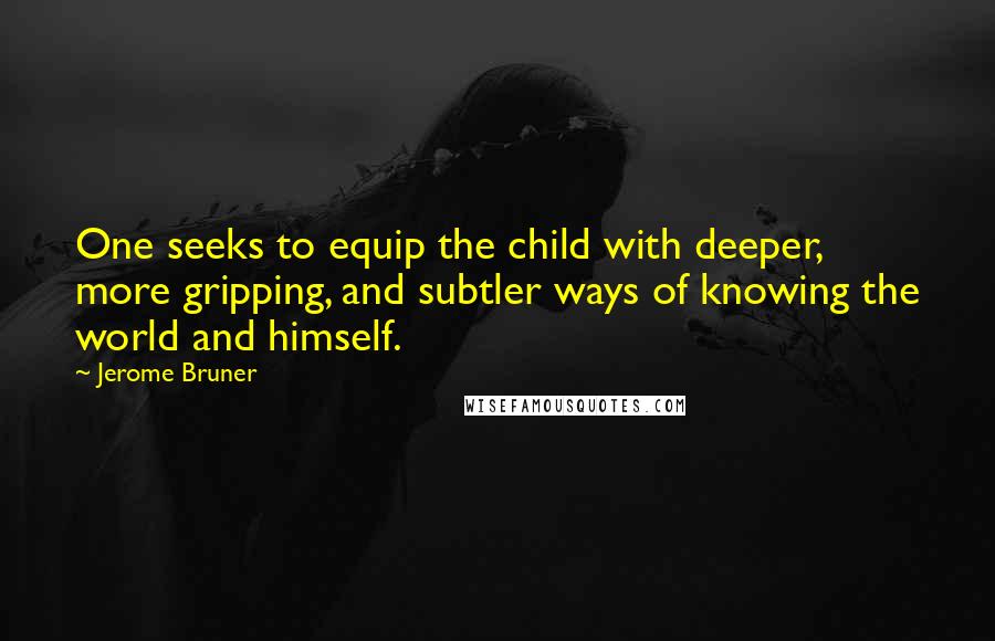 Jerome Bruner Quotes: One seeks to equip the child with deeper, more gripping, and subtler ways of knowing the world and himself.