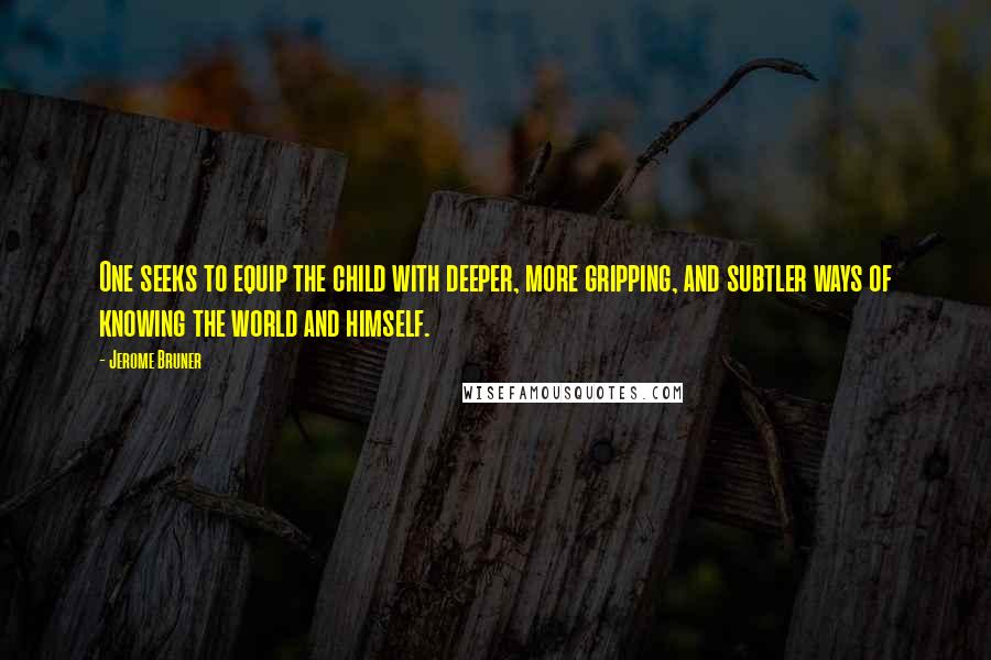 Jerome Bruner Quotes: One seeks to equip the child with deeper, more gripping, and subtler ways of knowing the world and himself.