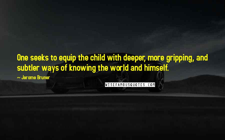 Jerome Bruner Quotes: One seeks to equip the child with deeper, more gripping, and subtler ways of knowing the world and himself.