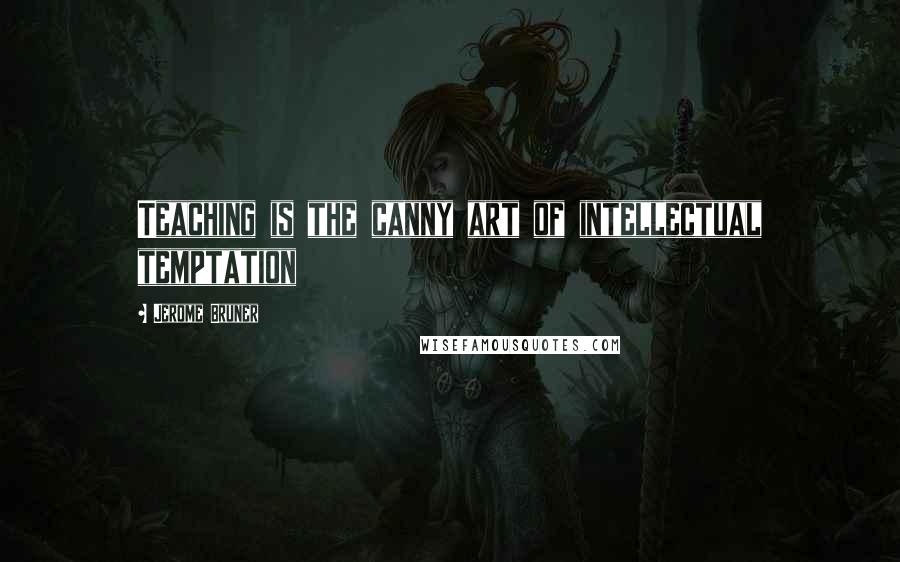 Jerome Bruner Quotes: Teaching is the canny art of intellectual temptation