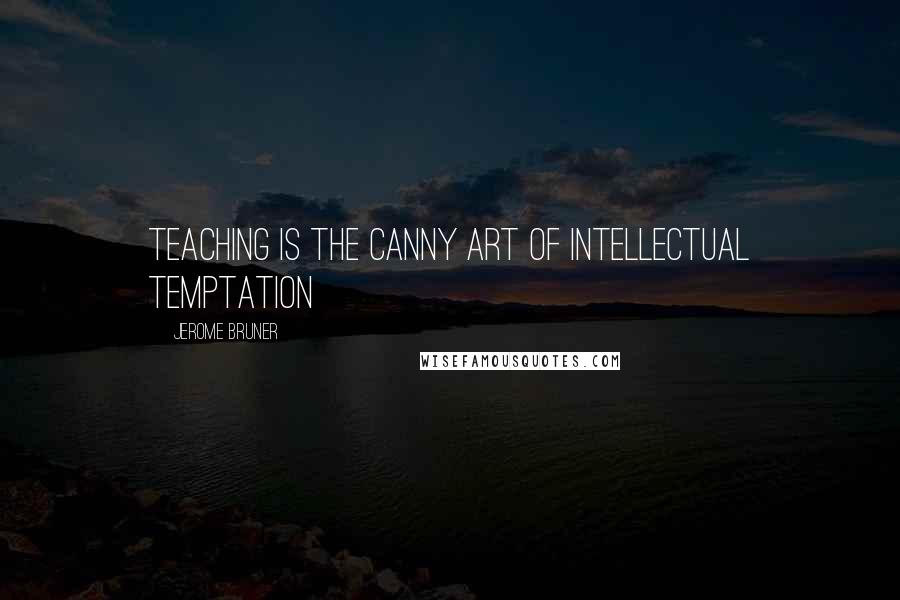 Jerome Bruner Quotes: Teaching is the canny art of intellectual temptation