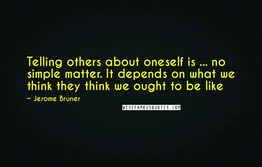 Jerome Bruner Quotes: Telling others about oneself is ... no simple matter. It depends on what we think they think we ought to be like