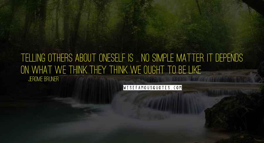 Jerome Bruner Quotes: Telling others about oneself is ... no simple matter. It depends on what we think they think we ought to be like