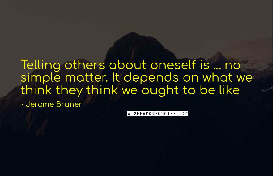 Jerome Bruner Quotes: Telling others about oneself is ... no simple matter. It depends on what we think they think we ought to be like