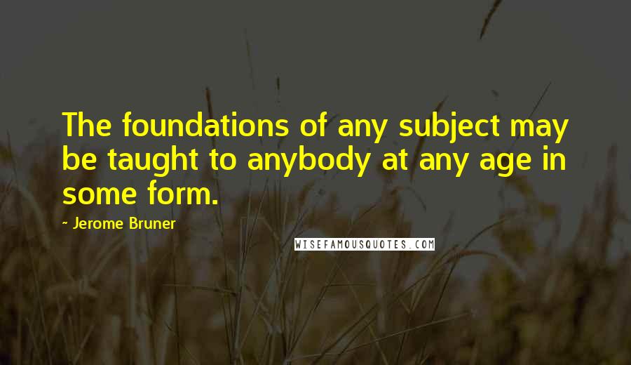 Jerome Bruner Quotes: The foundations of any subject may be taught to anybody at any age in some form.