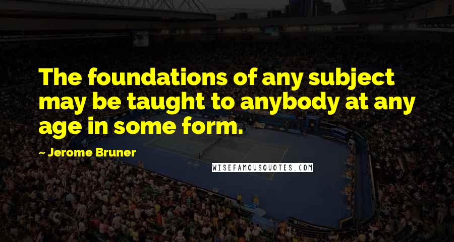 Jerome Bruner Quotes: The foundations of any subject may be taught to anybody at any age in some form.