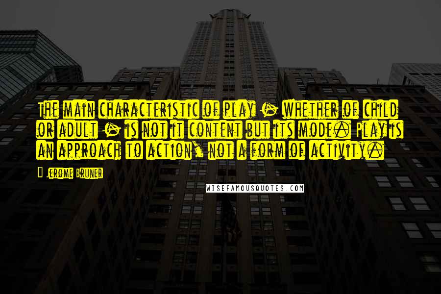 Jerome Bruner Quotes: The main characteristic of play - whether of child or adult - is not it content but its mode. Play is an approach to action, not a form of activity.