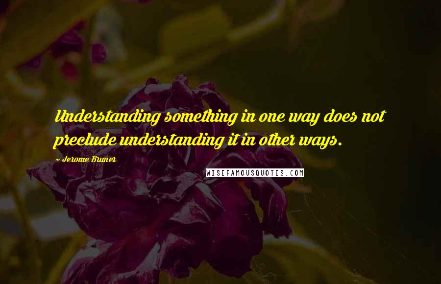 Jerome Bruner Quotes: Understanding something in one way does not preclude understanding it in other ways.