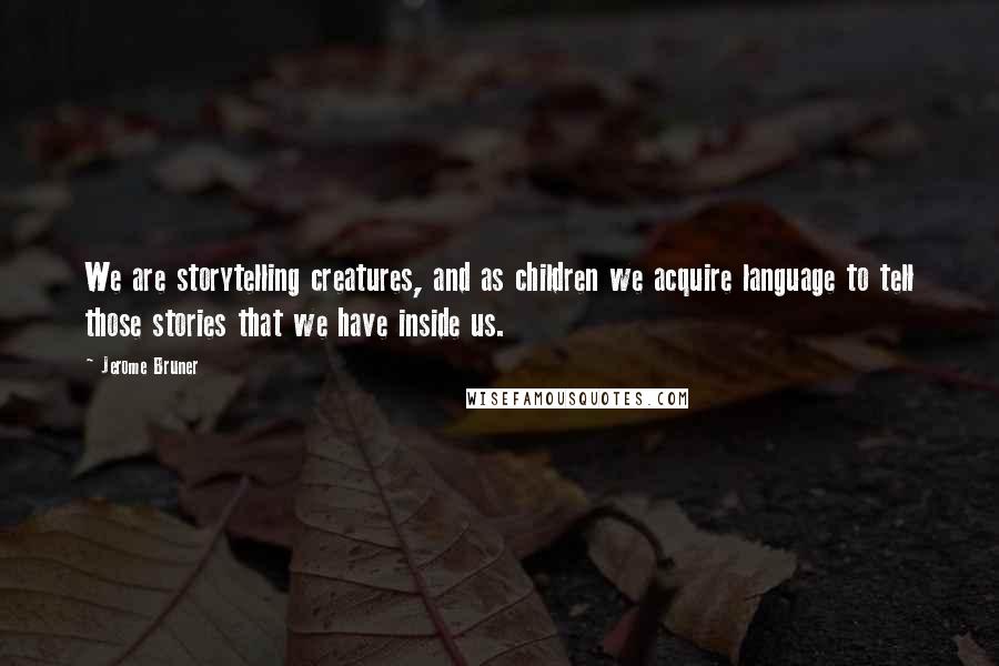 Jerome Bruner Quotes: We are storytelling creatures, and as children we acquire language to tell those stories that we have inside us.