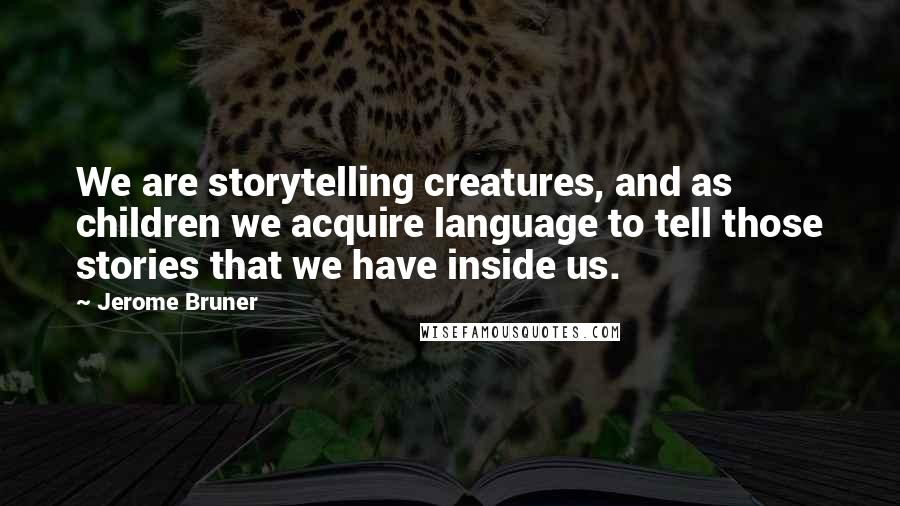 Jerome Bruner Quotes: We are storytelling creatures, and as children we acquire language to tell those stories that we have inside us.