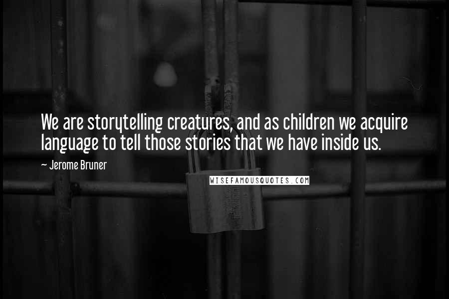 Jerome Bruner Quotes: We are storytelling creatures, and as children we acquire language to tell those stories that we have inside us.