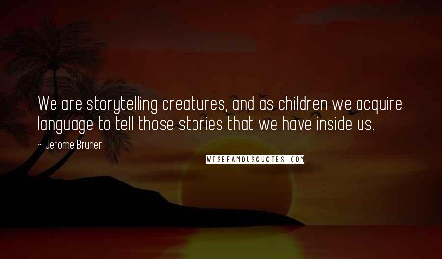 Jerome Bruner Quotes: We are storytelling creatures, and as children we acquire language to tell those stories that we have inside us.