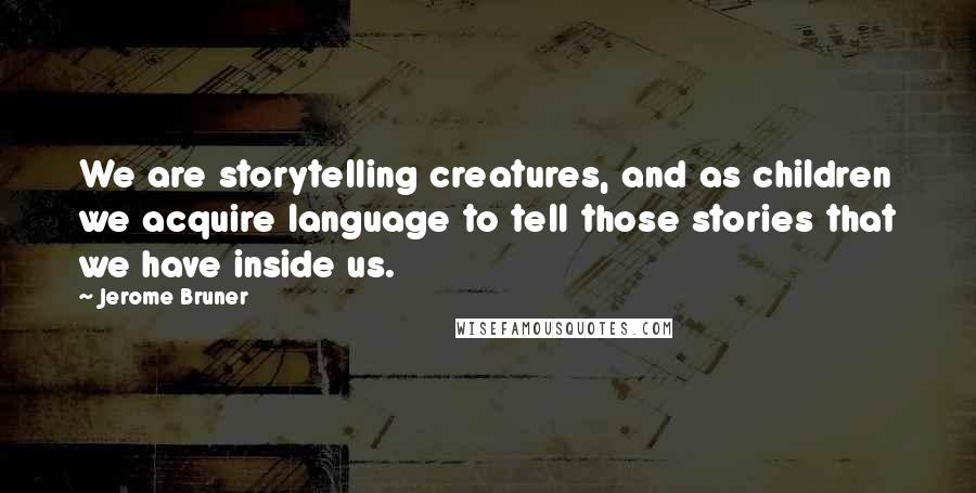 Jerome Bruner Quotes: We are storytelling creatures, and as children we acquire language to tell those stories that we have inside us.