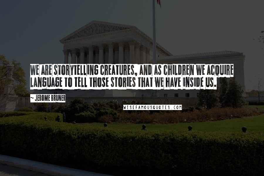 Jerome Bruner Quotes: We are storytelling creatures, and as children we acquire language to tell those stories that we have inside us.