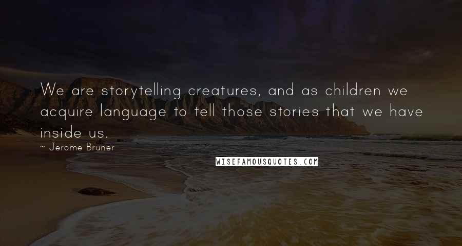 Jerome Bruner Quotes: We are storytelling creatures, and as children we acquire language to tell those stories that we have inside us.