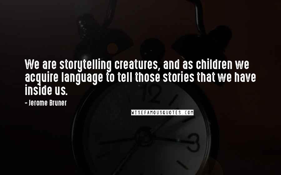 Jerome Bruner Quotes: We are storytelling creatures, and as children we acquire language to tell those stories that we have inside us.