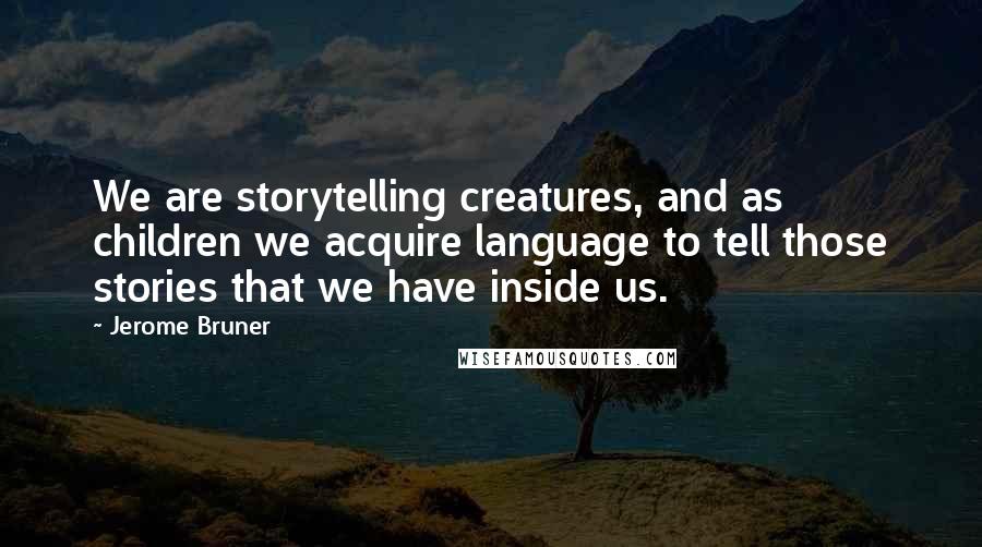 Jerome Bruner Quotes: We are storytelling creatures, and as children we acquire language to tell those stories that we have inside us.