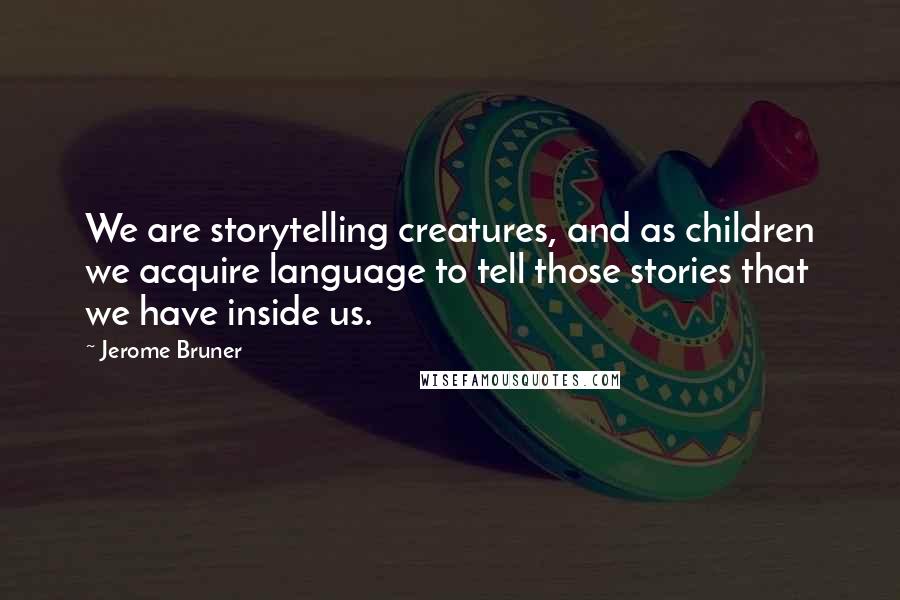 Jerome Bruner Quotes: We are storytelling creatures, and as children we acquire language to tell those stories that we have inside us.