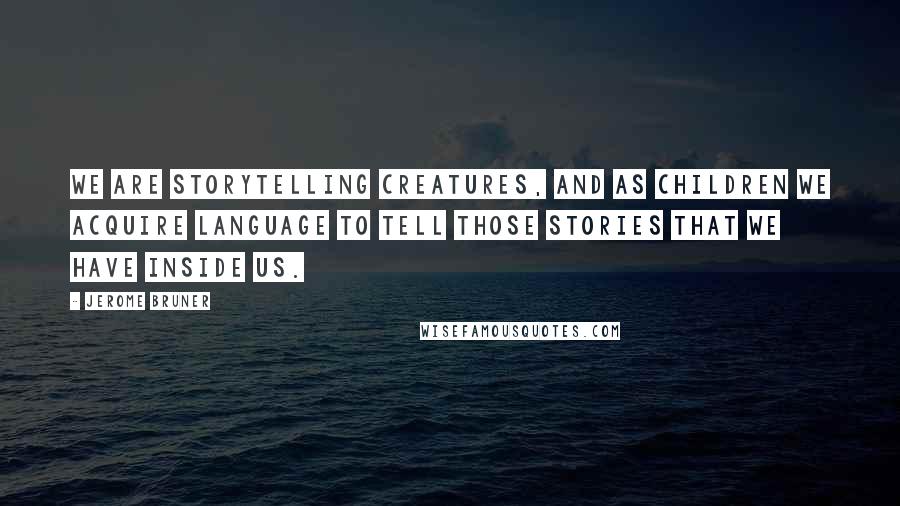 Jerome Bruner Quotes: We are storytelling creatures, and as children we acquire language to tell those stories that we have inside us.