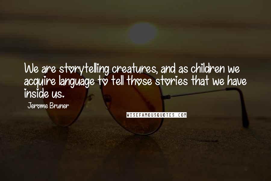 Jerome Bruner Quotes: We are storytelling creatures, and as children we acquire language to tell those stories that we have inside us.