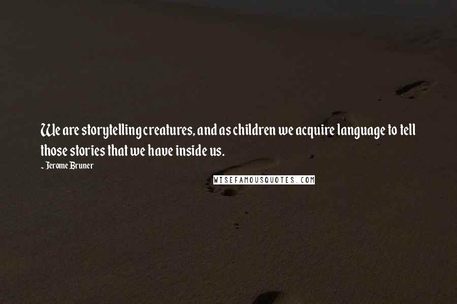 Jerome Bruner Quotes: We are storytelling creatures, and as children we acquire language to tell those stories that we have inside us.