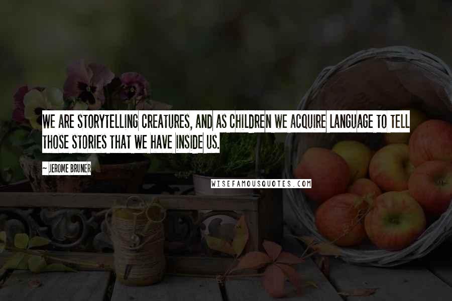 Jerome Bruner Quotes: We are storytelling creatures, and as children we acquire language to tell those stories that we have inside us.