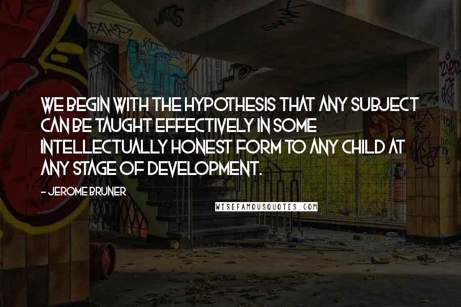Jerome Bruner Quotes: We begin with the hypothesis that any subject can be taught effectively in some intellectually honest form to any child at any stage of development.