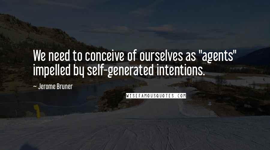 Jerome Bruner Quotes: We need to conceive of ourselves as "agents" impelled by self-generated intentions.