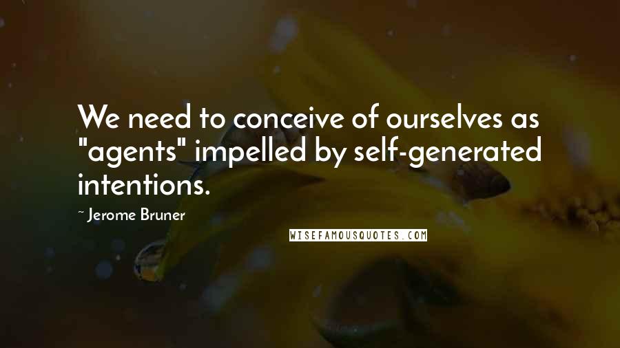 Jerome Bruner Quotes: We need to conceive of ourselves as "agents" impelled by self-generated intentions.
