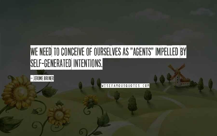 Jerome Bruner Quotes: We need to conceive of ourselves as "agents" impelled by self-generated intentions.